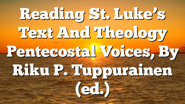 Reading St. Luke’s Text And Theology  Pentecostal Voices, By Riku P. Tuppurainen (ed.)
